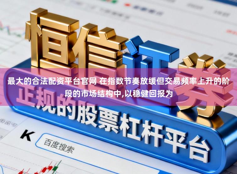 最大的合法配资平台官网 在指数节奏放缓但交易频率上升的阶段的市场结构中,以稳健回报为