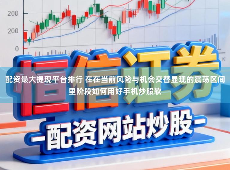 配资最大提现平台排行 在在当前风险与机会交替显现的震荡区间里阶段如何用好手机炒股软