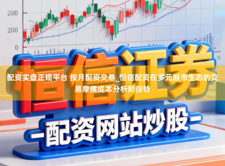 配资实盘正规平台 按月配资交易_恒信配资在多元股市生态的交易摩擦成本分析阶段特