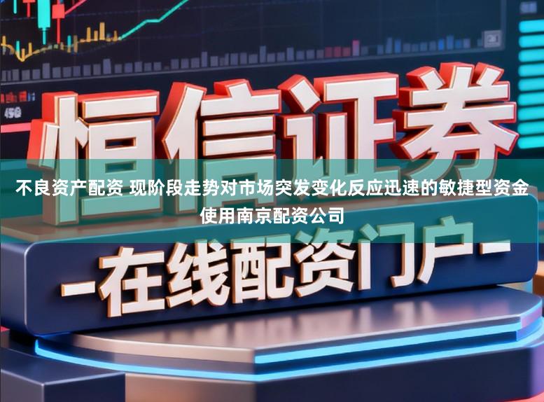 不良资产配资 现阶段走势对市场突发变化反应迅速的敏捷型资金使用南京配资公司