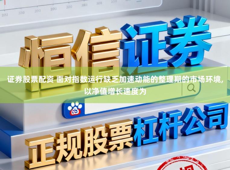 证券股票配资 面对指数运行缺乏加速动能的整理期的市场环境,以净值增长速度为