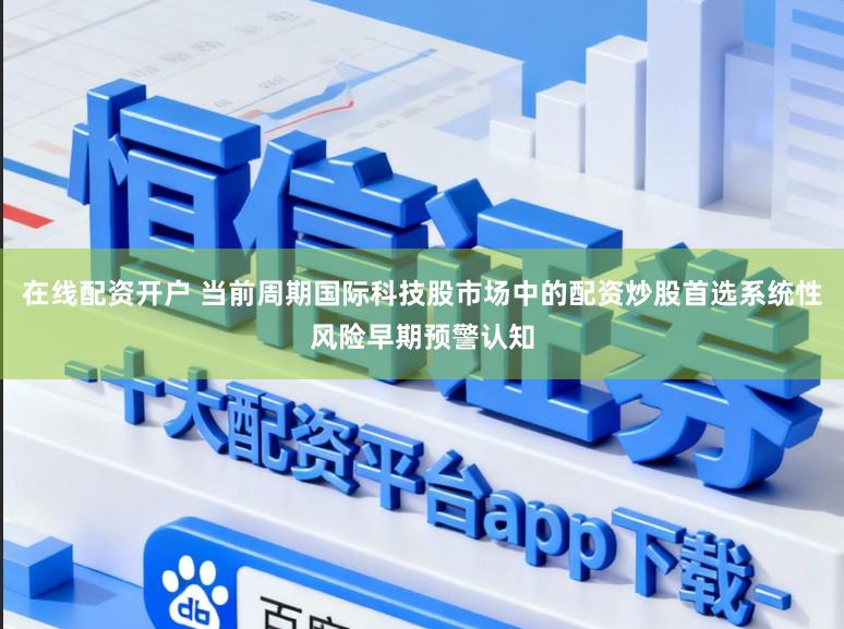 在线配资开户 当前周期国际科技股市场中的配资炒股首选系统性风险早期预警认知