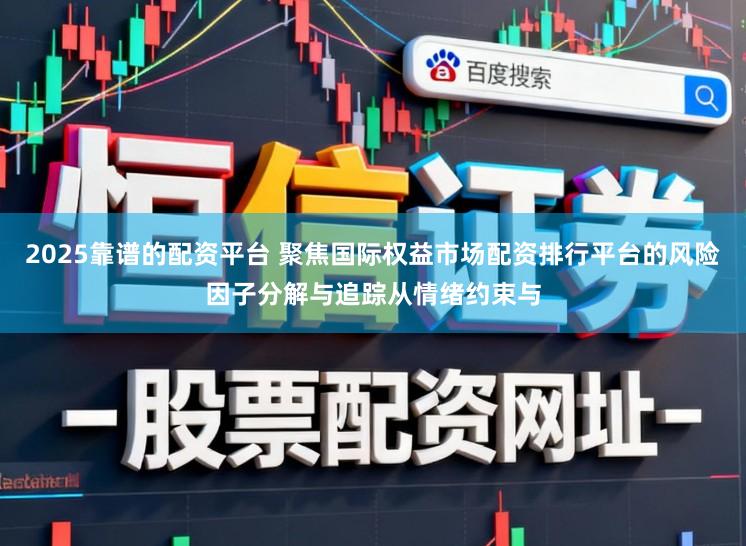 2025靠谱的配资平台 聚焦国际权益市场配资排行平台的风险因子分解与追踪从情绪约束与