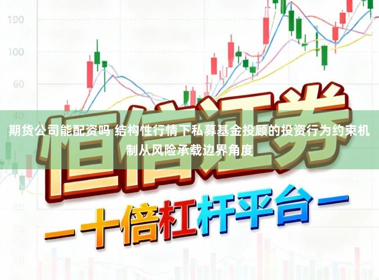 期货公司能配资吗 结构性行情下私募基金投顾的投资行为约束机制从风险承载边界角度