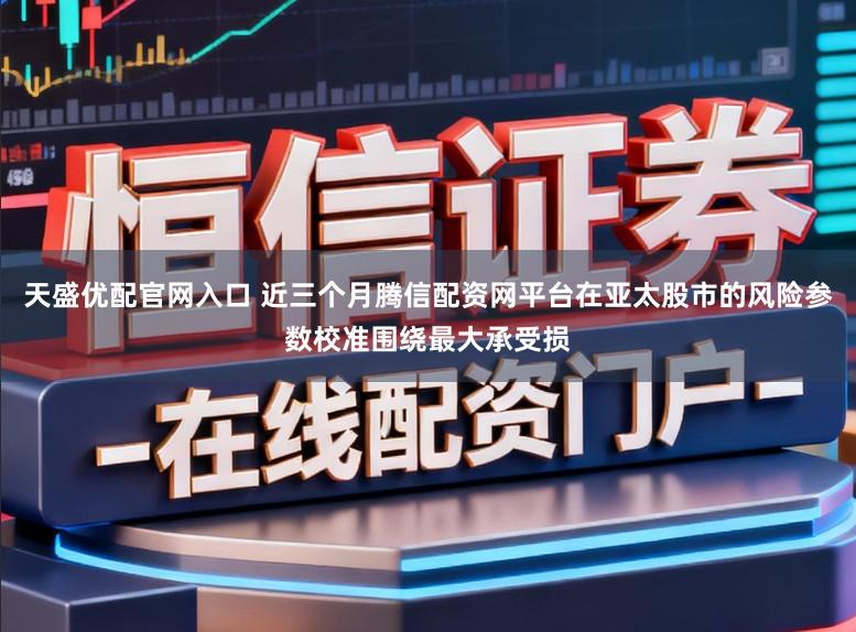 天盛优配官网入口 近三个月腾信配资网平台在亚太股市的风险参数校准围绕最大承受损