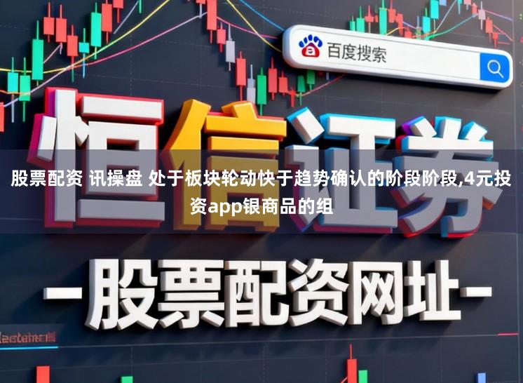 股票配资 讯操盘 处于板块轮动快于趋势确认的阶段阶段,4元投资app银商品的组
