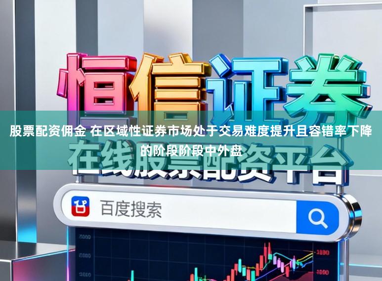 股票配资佣金 在区域性证券市场处于交易难度提升且容错率下降的阶段阶段中外盘