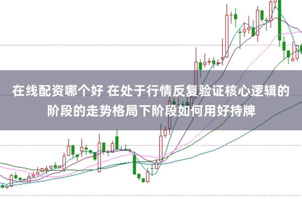 在线配资哪个好 在处于行情反复验证核心逻辑的阶段的走势格局下阶段如何用好持牌
