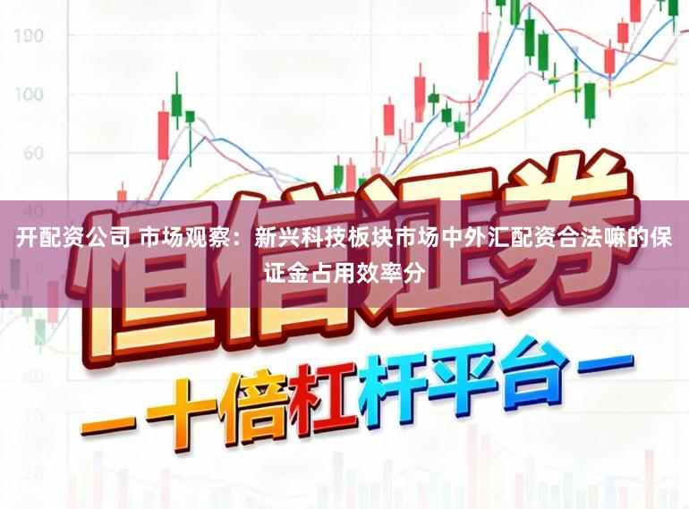 开配资公司 市场观察：新兴科技板块市场中外汇配资合法嘛的保证金占用效率分