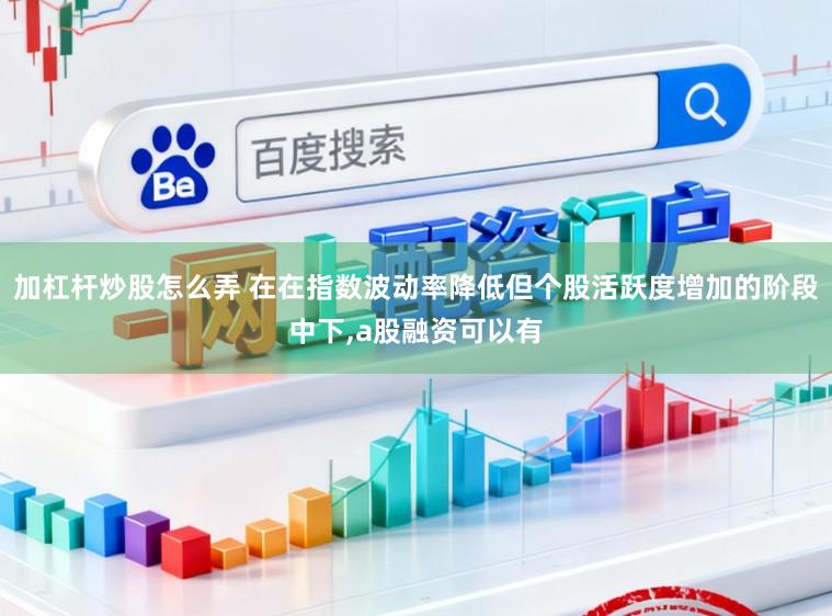 加杠杆炒股怎么弄 在在指数波动率降低但个股活跃度增加的阶段中下,a股融资可以有