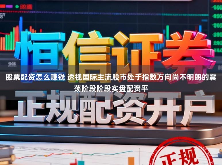 股票配资怎么赚钱 透视国际主流股市处于指数方向尚不明朗的震荡阶段阶段实盘配资平