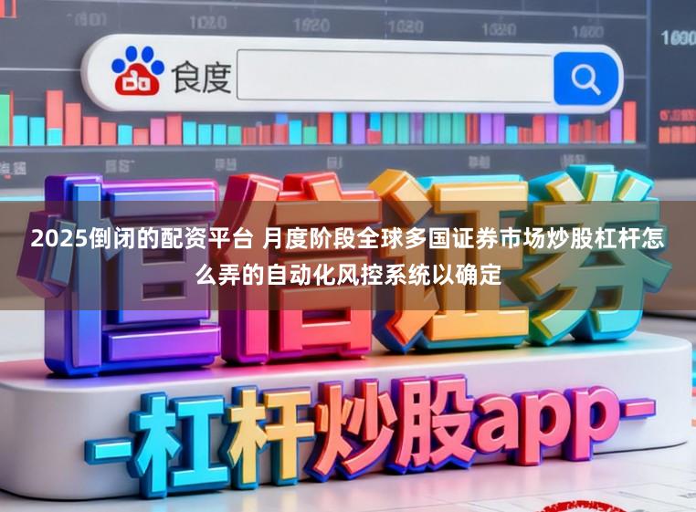 2025倒闭的配资平台 月度阶段全球多国证券市场炒股杠杆怎么弄的自动化风控系统以确定