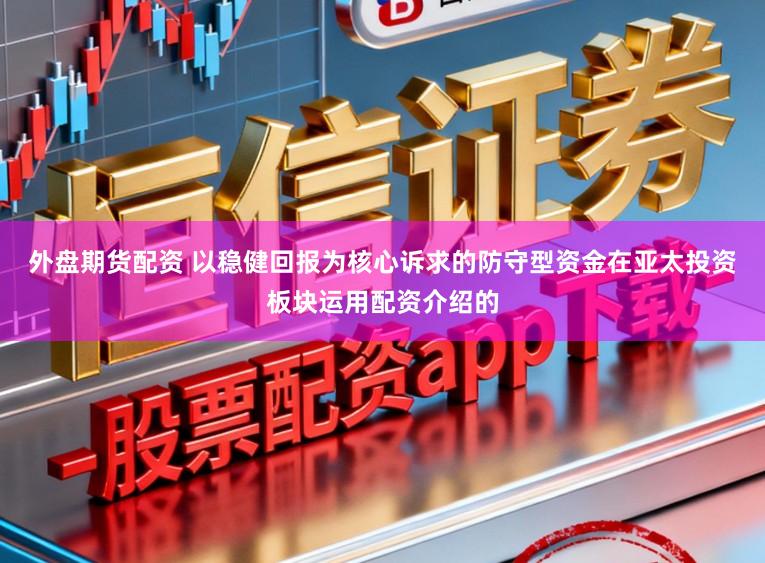 外盘期货配资 以稳健回报为核心诉求的防守型资金在亚太投资板块运用配资介绍的