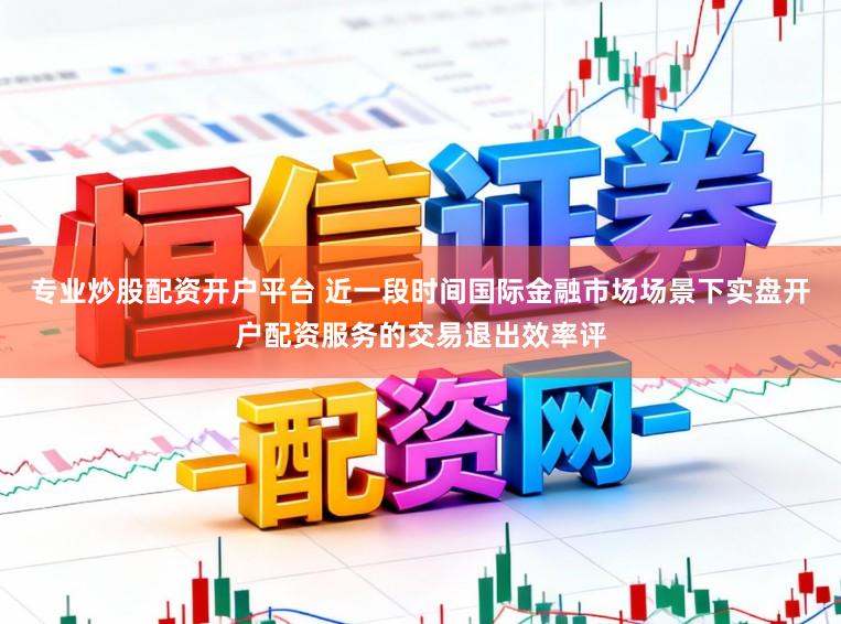 专业炒股配资开户平台 近一段时间国际金融市场场景下实盘开户配资服务的交易退出效率评