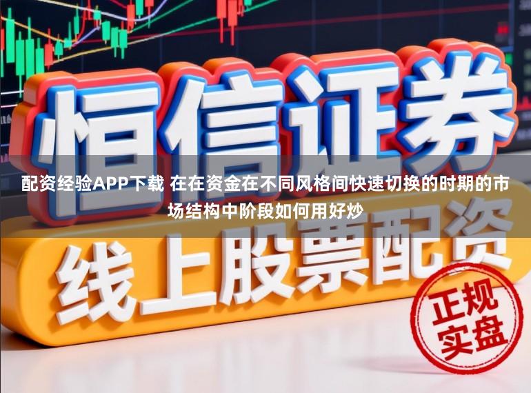 配资经验APP下载 在在资金在不同风格间快速切换的时期的市场结构中阶段如何用好炒