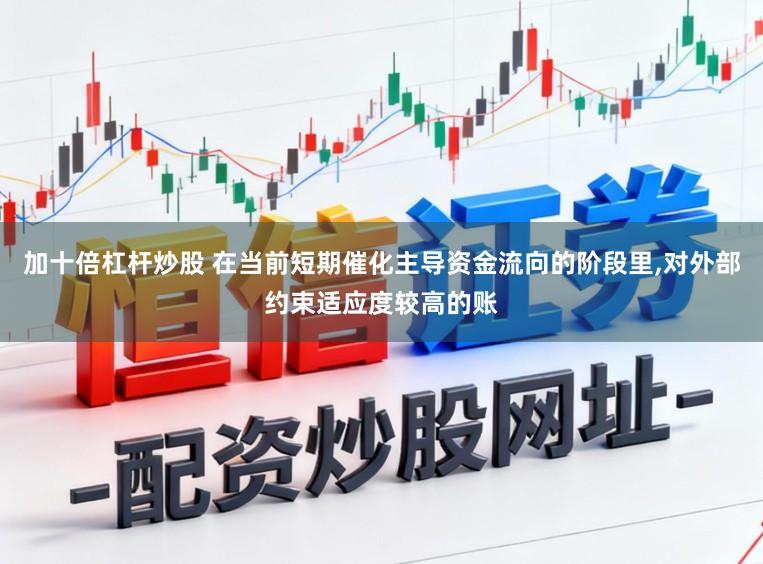 加十倍杠杆炒股 在当前短期催化主导资金流向的阶段里，对外部约束适应度较高的账