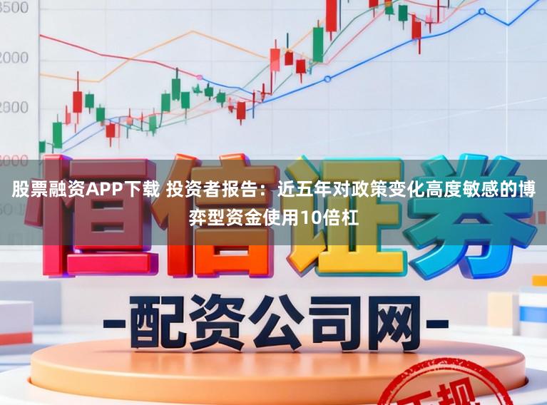 股票融资APP下载 投资者报告：近五年对政策变化高度敏感的博弈型资金使用10倍杠