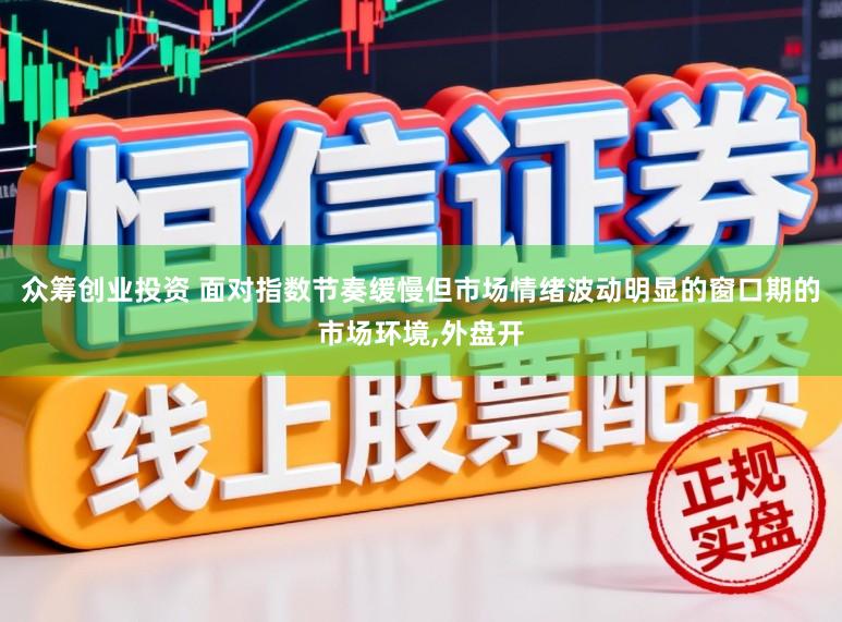 众筹创业投资 面对指数节奏缓慢但市场情绪波动明显的窗口期的市场环境,外盘开