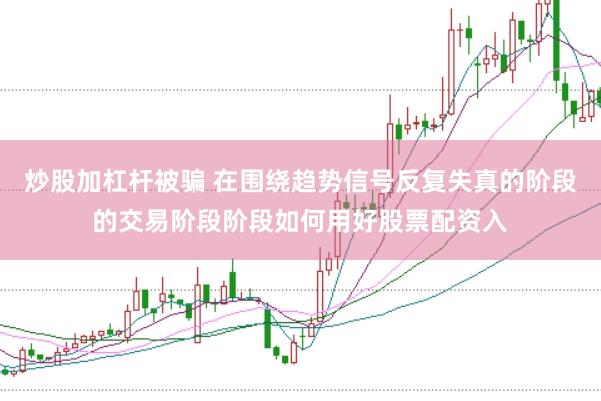 炒股加杠杆被骗 在围绕趋势信号反复失真的阶段的交易阶段阶段如何用好股票配资入