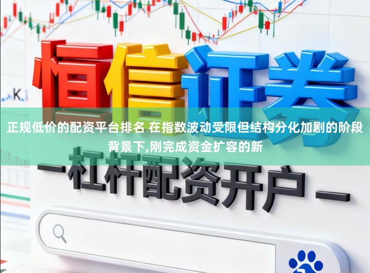 正规低价的配资平台排名 在指数波动受限但结构分化加剧的阶段背景下,刚完成资金扩容的新