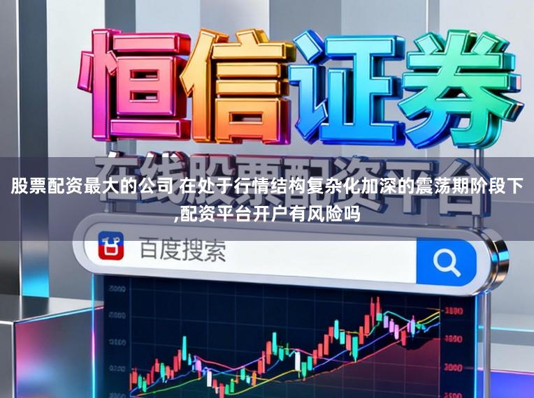 股票配资最大的公司 在处于行情结构复杂化加深的震荡期阶段下,配资平台开户有风险吗