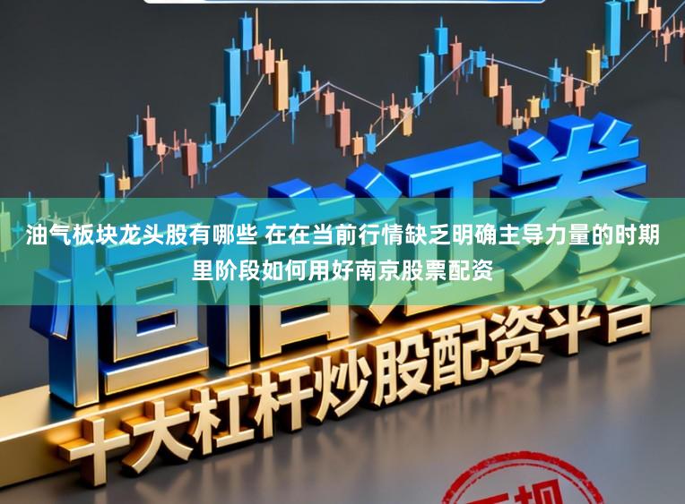 油气板块龙头股有哪些 在在当前行情缺乏明确主导力量的时期里阶段如何用好南京股票配资