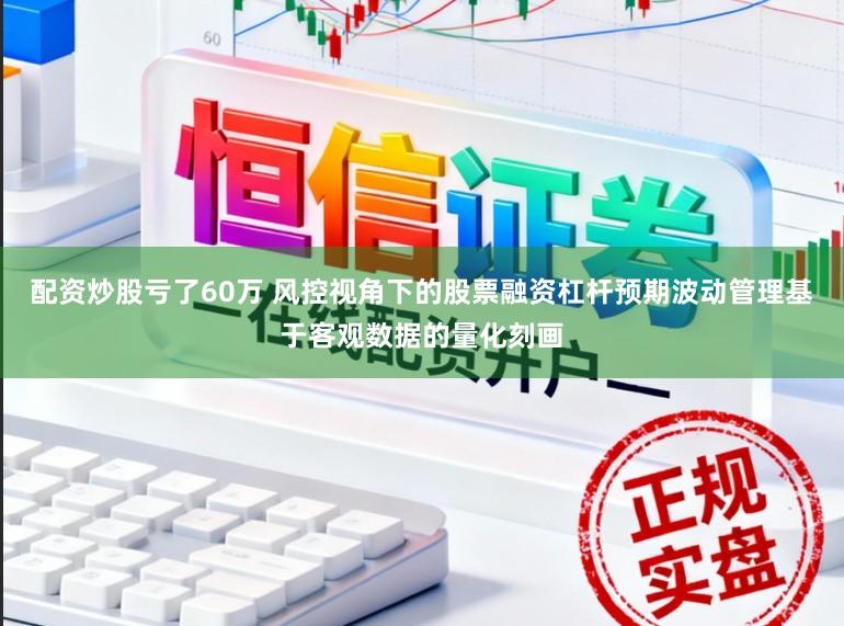 配资炒股亏了60万 风控视角下的股票融资杠杆预期波动管理基于客观数据的量化刻画