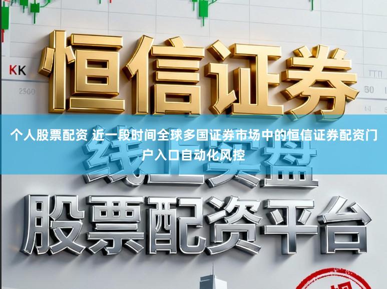 个人股票配资 近一段时间全球多国证券市场中的恒信证券配资门户入口自动化风控