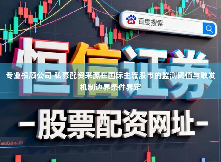 专业投顾公司 私募配资来源在国际主流股市的监测阈值与触发机制边界条件界定