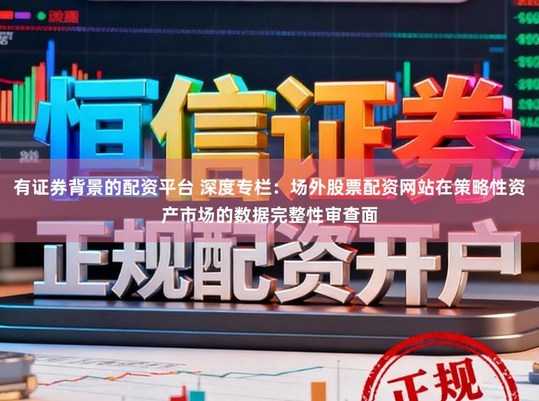 有证券背景的配资平台 深度专栏：场外股票配资网站在策略性资产市场的数据完整性审查面