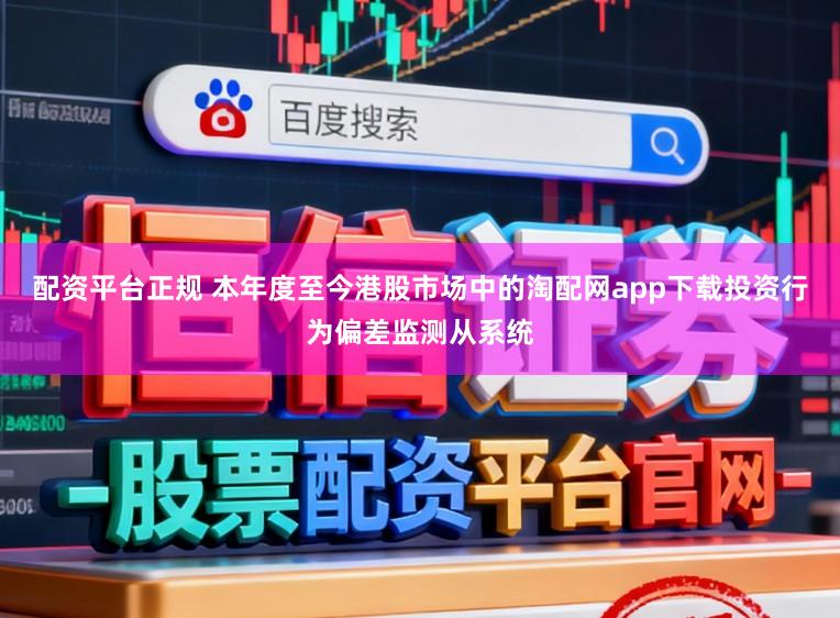 配资平台正规 本年度至今港股市场中的淘配网app下载投资行为偏差监测从系统