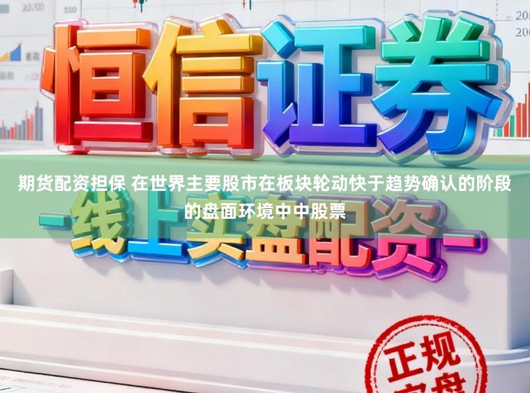 期货配资担保 在世界主要股市在板块轮动快于趋势确认的阶段的盘面环境中中股票