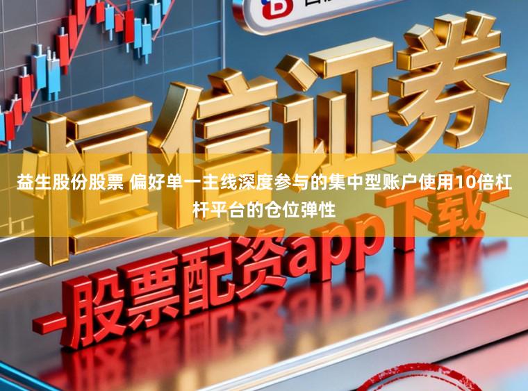 益生股份股票 偏好单一主线深度参与的集中型账户使用10倍杠杆平台的仓位弹性