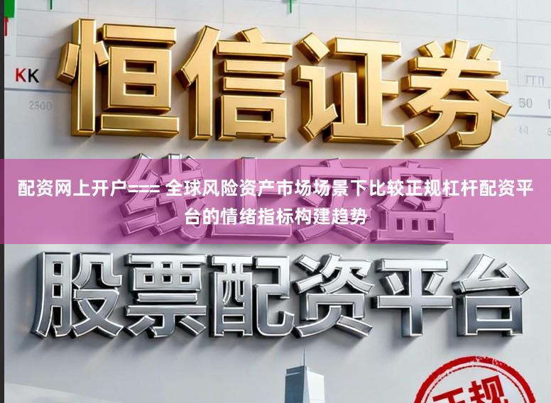 配资网上开户=== 全球风险资产市场场景下比较正规杠杆配资平台的情绪指标构建趋势