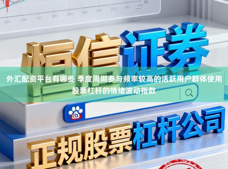 外汇配资平台有哪些 季度周期参与频率较高的活跃用户群体使用股票杠杆的情绪波动指数