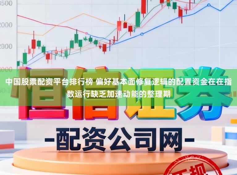 中国股票配资平台排行榜 偏好基本面修复逻辑的配置资金在在指数运行缺乏加速动能的整理期