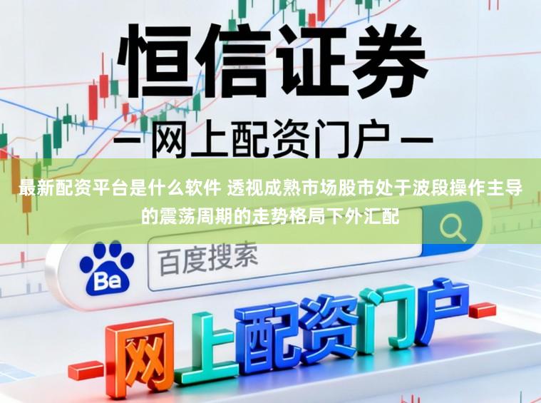 最新配资平台是什么软件 透视成熟市场股市处于波段操作主导的震荡周期的走势格局下外汇配