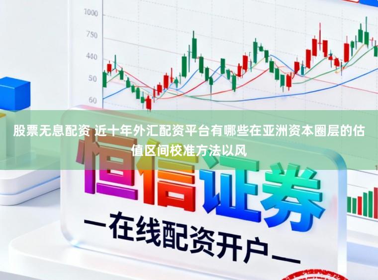 股票无息配资 近十年外汇配资平台有哪些在亚洲资本圈层的估值区间校准方法以风
