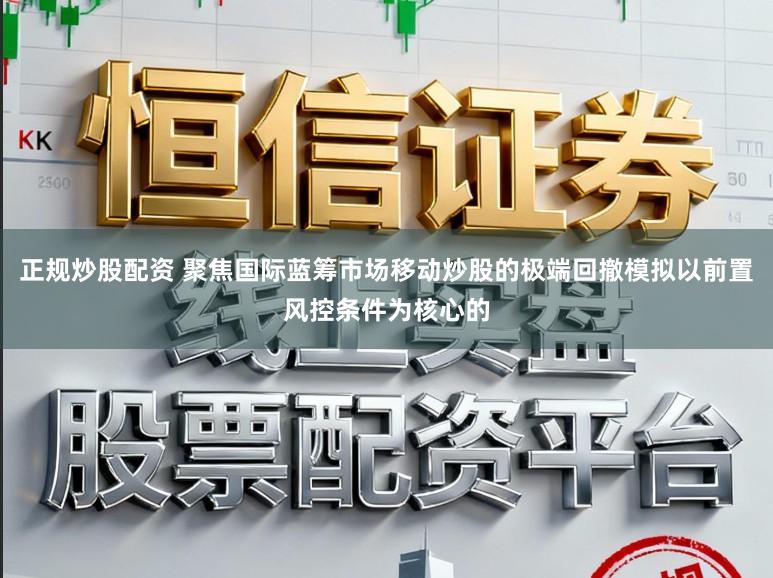 正规炒股配资 聚焦国际蓝筹市场移动炒股的极端回撤模拟以前置风控条件为核心的