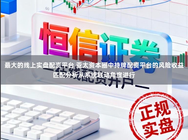 最大的线上实盘配资平台 亚太资本圈中持牌配资平台的风险收益匹配分析从系统联动角度进行