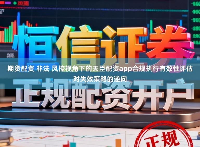 期货配资 非法 风控视角下的天臣配资app合规执行有效性评估对失效策略的逆向
