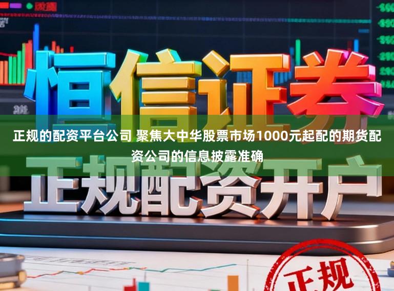 正规的配资平台公司 聚焦大中华股票市场1000元起配的期货配资公司的信息披露准确