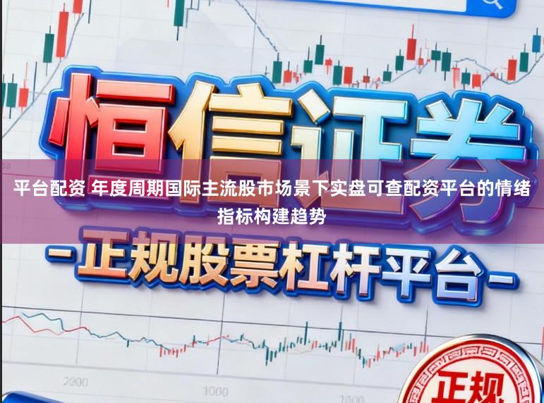 平台配资 年度周期国际主流股市场景下实盘可查配资平台的情绪指标构建趋势