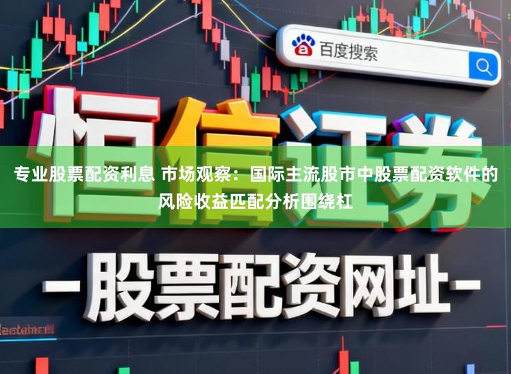 专业股票配资利息 市场观察:国际主流股市中股票配资软件的风险收益匹配分析围绕杠