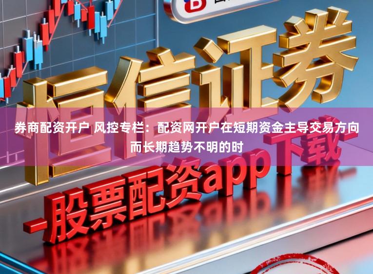 券商配资开户 风控专栏：配资网开户在短期资金主导交易方向而长期趋势不明的时