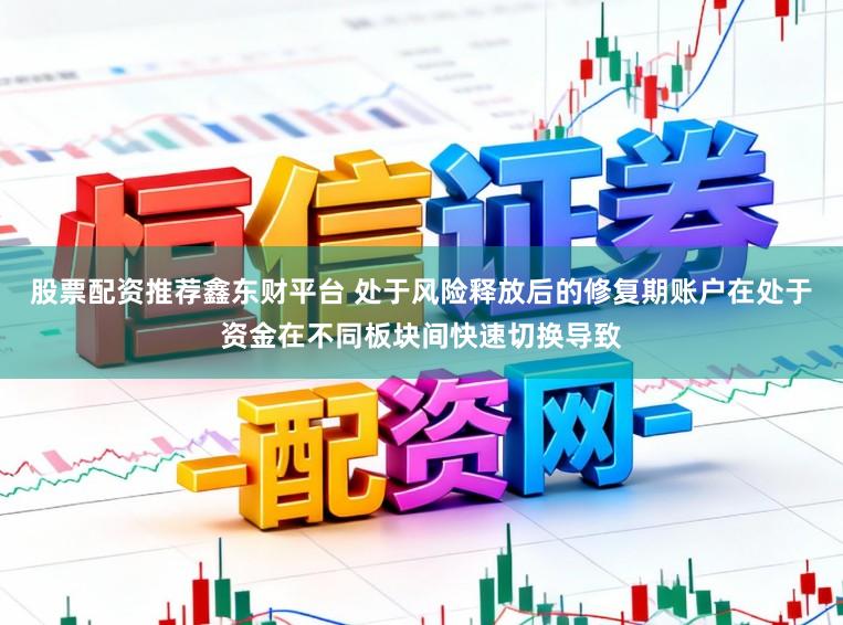 股票配资推荐鑫东财平台 处于风险释放后的修复期账户在处于资金在不同板块间快速切换导致