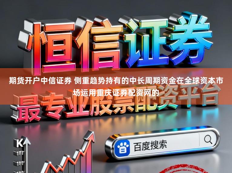 期货开户中信证券 侧重趋势持有的中长周期资金在全球资本市场运用重庆证券配资网的