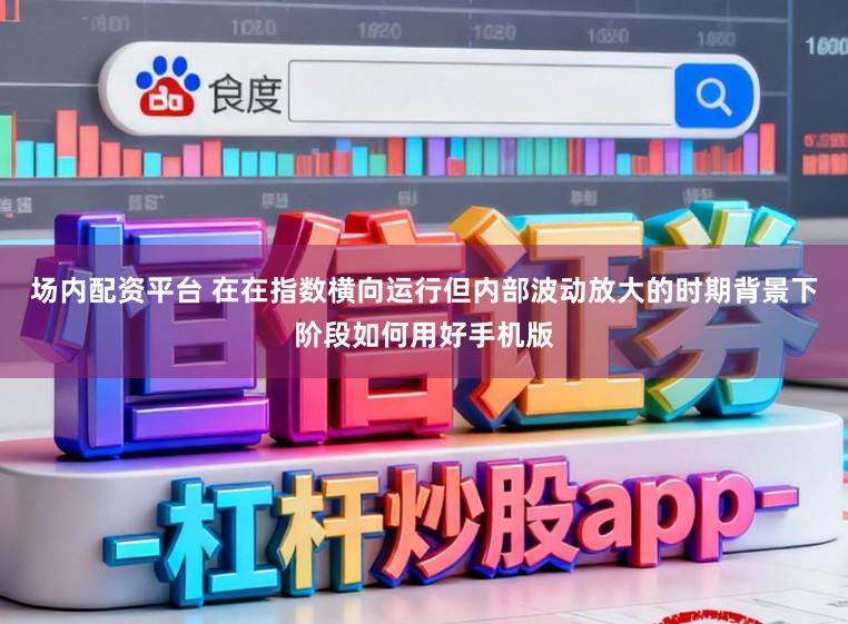 场内配资平台 在在指数横向运行但内部波动放大的时期背景下阶段如何用好手机版