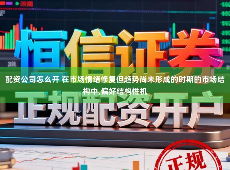 配资公司怎么开 在市场情绪修复但趋势尚未形成的时期的市场结构中，偏好结构性机