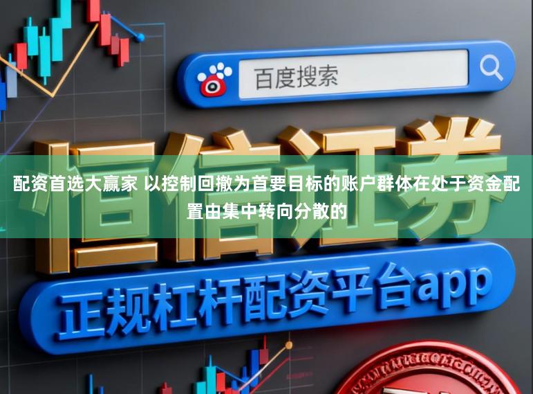 配资首选大赢家 以控制回撤为首要目标的账户群体在处于资金配置由集中转向分散的